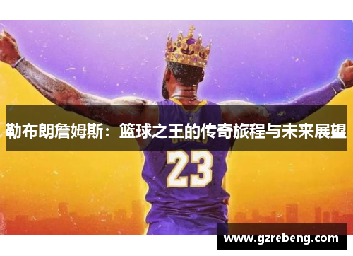 勒布朗詹姆斯：篮球之王的传奇旅程与未来展望