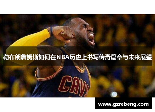 勒布朗詹姆斯如何在NBA历史上书写传奇篇章与未来展望