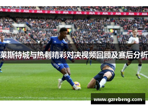 莱斯特城与热刺精彩对决视频回顾及赛后分析